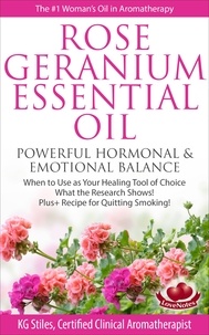  KG STILES - Rose Geranium Essential Oil Powerful Hormonal &amp; Emotional Balance When to Use as Your Healing Tool of Choice What the Research Show! Plus+ Recipe for Quitting Smoking - Healing with Essential Oil.