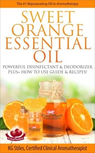 Sweet Orange Essential Oil The #1 Rejuvenating Oil in Aromatherapy Powerful Disinfectant &amp; Deodorizer Plus+ How to Use Guide &amp; Recipes