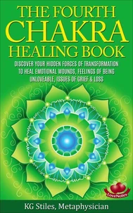 The Fourth Chakra Healing Book - Discover Your Hidden Forces of Transformation To Heal Emotional Wounds, Feelings of Being Unloveable, Issues of Grief & Loss