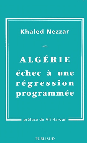 Khaled Nezzar - Algerie. Echec A Une Regression Programmee.