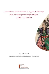Le Monde arabo-musulman au regard de l'Europe dans les ouvrages lexicographiques (XVIIe-XXe siècles)