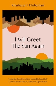 Khashayar J. Khabushani - I Will Greet the Sun Again - 'Exquisite, heart-breaking, incredibly beautiful' Caleb Azumah Nelson.