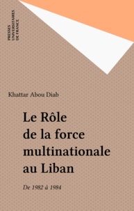Khattar Abou Diab - Le Rôle de la force multinationale au Liban - De 1982 à 1984.