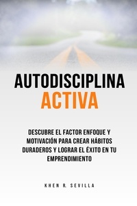  Khen R. Sevilla - Autodisciplina activa. Descubre el factor enfoque y motivación para crear hábitos duraderos y lograr el éxito en tu emprendimiento.