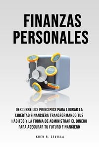  Khen R. Sevilla - Finanzas Personales: Descubre Los Principios Para Lograr La Libertad Financiera Transformando Tus Hábitos y La Forma De Administrar El Dinero Para Asegurar Tu Futuro Financiero.