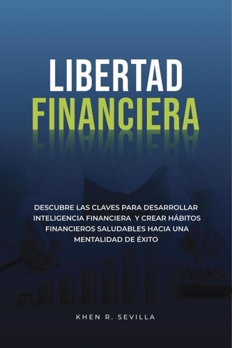  Khen R. Sevilla - Libertad Financiera: Descubre Las Claves Para Desarrollar Inteligencia Financiera Y Crear Hábitos Financieros Saludables Hacia Una Mentalidad De Éxito.