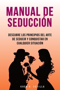  Khen R. Sevilla - Manual De Seducción: Descubre Los Principios Del Arte De Seducir Y Conquistar En Cualquier Situación.