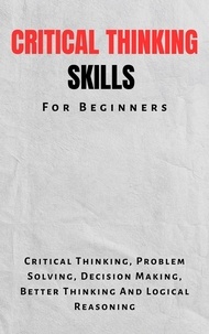  Kid Montoya - Critical Thinking Skills For Beginners: The Complete Guide To Critical Thinking, Problem Solving, Decision Making, Better Thinking And Logical Reasoning.