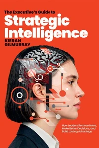 The Executive’s Guide to Strategic Intelligence: How Leaders Remove Noise, Make Better Decisions, and Build Lasting Advantage