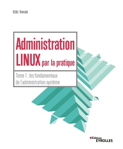 Administration Linux par la pratique. Tome 1, Les fondamentaux de l'administration système
