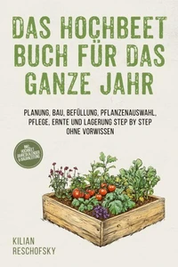 Das Hochbeet Buch für das ganze Jahr: Planung, Bau, Befüllung, Pflanzenauswahl, Pflege, Ernte und Lagerung Step by Step ohne Vorwissen - inkl. Hochbeet Jahreskalender &amp; Bauanleitung