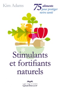 Kim Adams - Stimulants et fortifiants naturels - 75 aliments pour protéger notre santé.