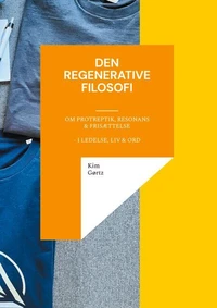 Den regenerative filosofi - om protreptik, resonans &amp; frisættelse - i ledelse, liv &amp; ord