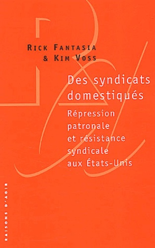 Kim Voss et Rick Fantasia - Des Syndicats Domestiques. Repression Patronale Et Resistance Syndicale Aux Etats-Unis.