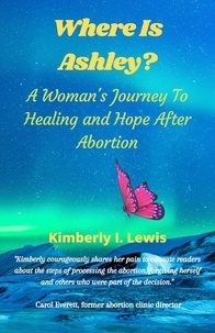  Kimberly I. Lewis - Where Is Ashley? A Woman's Journey To Healing and Hope After Abortion.