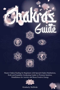 Chakras Guide: Master Chakra Healing for Beginners with Special Chakra Meditations, and Reiki and Kundalini Awakening Guides to Promote Intuition, Mindfulness for Anxiety and Boost Positive Energy