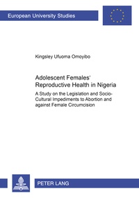 Kingsley ufuoma Omoyibo - Adolescent Females' Reproductive Health in Nigeria - A Study on the Legislation and Socio-Cultural Impediments to Abortion and against Female Circumcision.