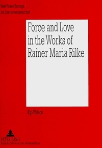 Kip Wilson - Force and Love in the Works of Rainer Maria Rilke - Heroic Life Attitudes and the Acceptance of Defeat and Suffering as Complementary Parts.
