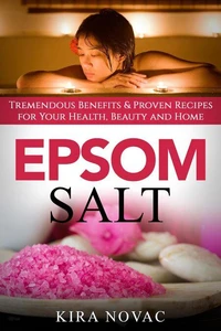 Epsom Salt: Tremendous Benefits &amp; Proven Recipes for Your Health, Beauty and Home