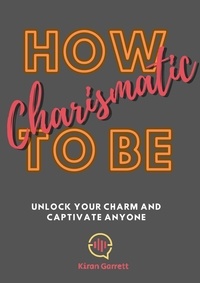  Kiran Garrett - How To be Charismatic: Unlock Your Charm and Captivate Anyone.