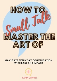  Kiran Garrett - How to Master the Art of Small Talk: Navigate Everyday Conversation with Ease and Impact.