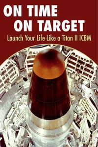 On Time On Target- Launch your life like a Titan II ICBM