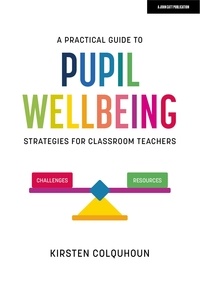 Kirsten Colquhoun - A Practical Guide to Pupil Wellbeing: Strategies for classroom teachers.