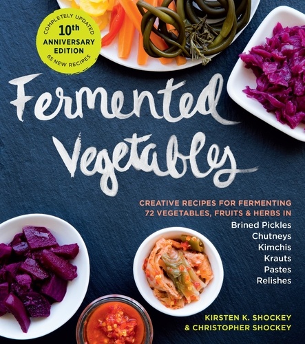 Fermented Vegetables, 10th Anniversary Edition. Creative Recipes for Fermenting 72 Vegetables, Fruits, &amp; Herbs in Brined Pickles, Chutneys, Kimchis, Krauts, Pastes &amp; Relishes