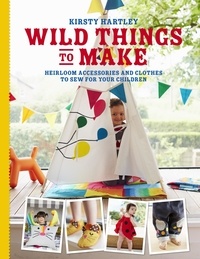 Kirsty Hartley - Wild Things to Make - More Heirloom Clothes and Accessories to Sew for Your Children.