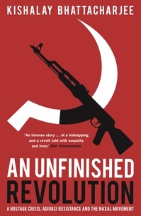 Kishalay Bhattacharjee - An Unfinished Revolution - A Hostage Crisis, Adivasi Resistance and the Naxal Movement.