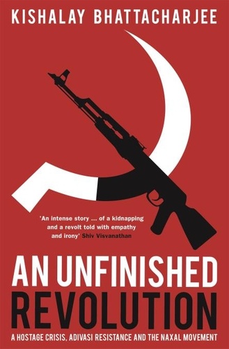 Kishalay Bhattacharjee - An Unfinished Revolution - A Hostage Crisis, Adivasi Resistance and the Naxal Movement.
