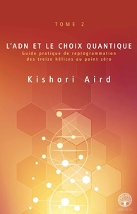 Kishori Aird - L’ADN et le choix quantique - Guide pratique de reprogrammation des treize hélices au point zéro.