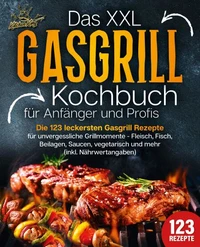 Das XXL Gasgrill Kochbuch für Anfänger &amp; Profis: Die 123 leckersten Gasgrill Rezepte für unvergessliche Grillmomente - Fleisch, Fisch, Beilagen, Saucen, vegetarisch und mehr (inkl. Nährwertangaben)