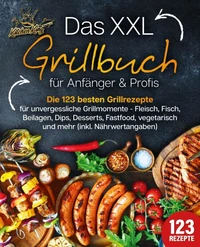 Das XXL Grillbuch für Anfänger &amp; Profis: Die 123 besten Grillrezepte für unvergessliche Grillmomente - Fleisch, Fisch, Beilagen, Dips, Desserts, Fastfood, vegetarisch und mehr (inkl. Nährwertangaben)