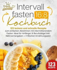 Intervallfasten 16:8 Kochbuch: 123 leckere und schnelle Rezepte zum einfachen abnehmen mit intermittierendem Fasten. Ideal für Anfänger &amp; Berufstätige! Inkl. Nährwertangaben + 4 Wochen Ernährungsplan