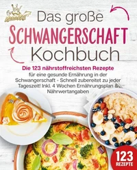 Schwangerschaft Kochbuch: Die 123 nährstoffreichsten Rezepte für eine gesunde Ernährung in der Schwangerschaft - Schnell zubereitet zu jeder Tageszeit! Inkl. 4 Wochen Ernährungsplan &amp; Nährwertangaben