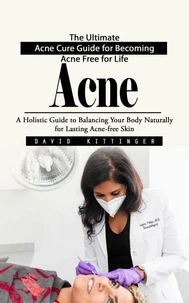 Acne: The Ultimate Acne Cure Guide for Becoming Acne Free for Life (A Holistic Guide to Balancing Your Body Naturally for Lasting Acne-free Skin)
