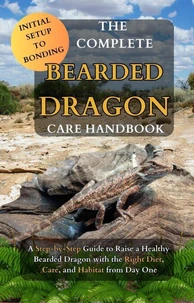 The Complete Bearded Dragon Care Handbook: A Step-by-Step Guide to Rasie a Healthy Bearded Dragon with the Right Diet, Care, and Habitat from Day One
