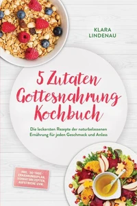5 Zutaten Gottesnahrung Kochbuch: Die leckersten Rezepte der naturbelassenen Ernährung für jeden Geschmack und Anlass – inkl. 30-Tage-Ernährungsplan, Vorratsrezepten, Aufstriche uvm.