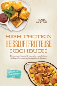 High Protein Heißluftfritteuse Kochbuch: Die leckersten Rezepte für maximalen Muskelaufbau, effektiven Fettverlust und langanhaltende Sättigung – inkl. 30-Tage-Ernährungsplan, Dips, Desserts uvm.