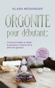 Orgonite pour débutants: Comment éveiller et utiliser la puissance créatrice de la pierre de guérison - y compris des méditations sur l'orgonite et des témoignages.