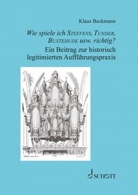 Klaus Beckmann - Wie spiele ich Steffens, Tunder, Buxtehude usw. richtig? - Ein Beitrag zur historisch legitimierten Auffu¨hrungspraxis.