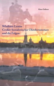 Klaus Dallmer - Wladimir Lenins Großer Sozialistischer Oktoberumsturz und die Folgen.