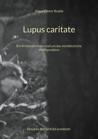 Klaus-Dieter Budde - Lupus caritate - Ein Kriminalroman rund um das norddeutsche Wolfsproblem.