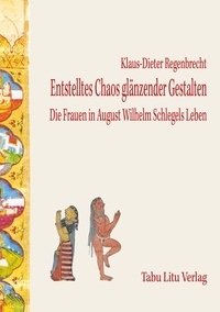 Klaus-Dieter Regenbrecht - Entstelltes Chaos glänzender Gestalten - Die Frauen in August Wilhelm Schlegels Leben.