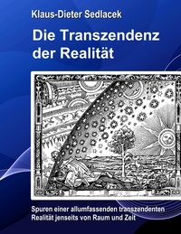 Klaus-Dieter Sedlacek - Die Transzendenz der Realität - Spuren einer allumfassenden transzendenten Realität jenseits von Raum und Zeit..