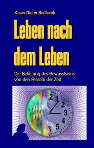 Klaus-Dieter Sedlacek - Leben nach dem Leben - Die Befreiung des Bewusstseins von den Fesseln der Zeit.
