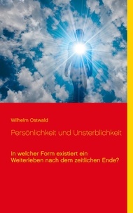 Klaus-Dieter Sedlacek et Wilhelm Ostwald - Persönlichkeit und Unsterblichkeit - In welcher Form existiert ein Weiterleben nach dem zeitlichen Ende?.