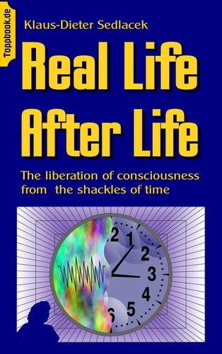 Real Life After Life. The liberation of consciousness from  the shackles of time