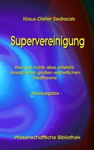 Klaus-Dieter Sedlacek - Supervereinigung - Wie aus nichts alles entsteht. Ansatz einer großen einheitlichen Feldtheorie. - Neuausgabe -.